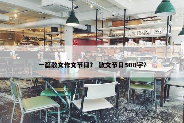 一篇散文作文节日？ 散文节日500字？