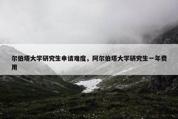 尔伯塔大学研究生申请难度，阿尔伯塔大学研究生一年费用