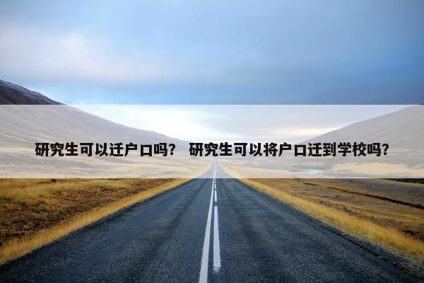 研究生可以迁户口吗？ 研究生可以将户口迁到学校吗？