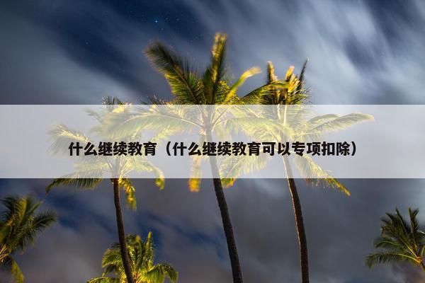 什么继续教育（什么继续教育可以专项扣除）