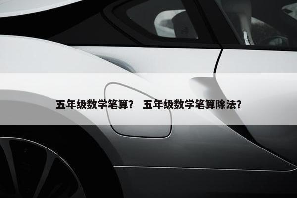 五年级数学笔算？ 五年级数学笔算除法？