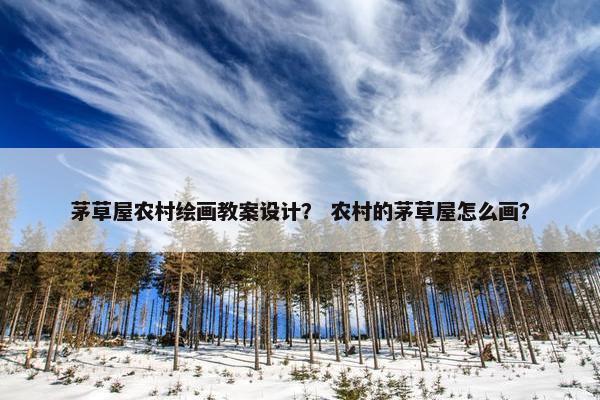 茅草屋农村绘画教案设计？ 农村的茅草屋怎么画？