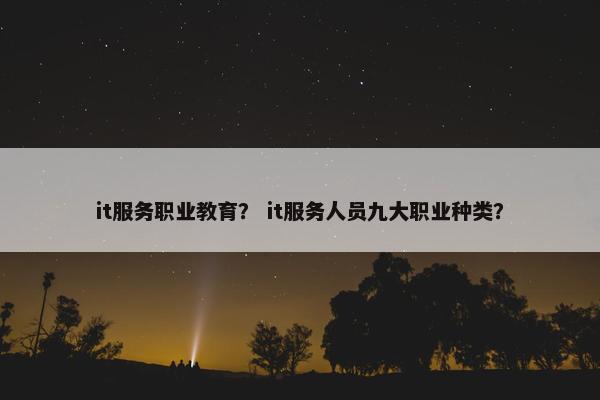 it服务职业教育？ it服务人员九大职业种类？