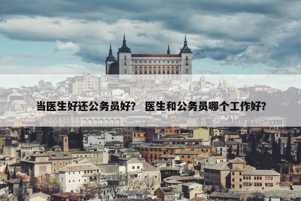 当医生好还公务员好？ 医生和公务员哪个工作好？
