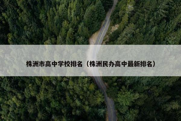 株洲市高中学校排名（株洲民办高中最新排名）