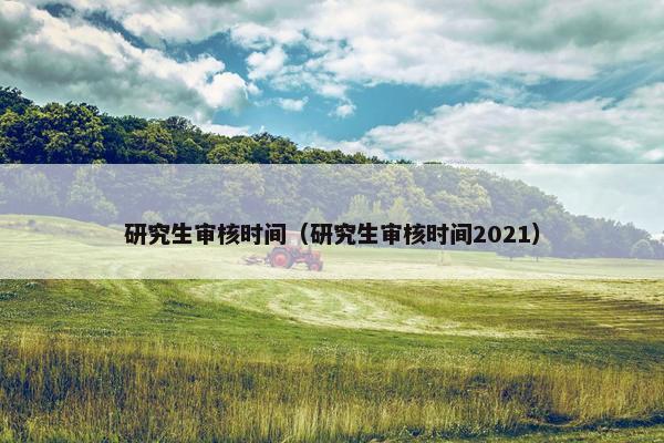 研究生审核时间（研究生审核时间2021）