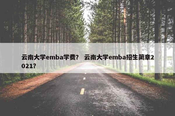 云南大学emba学费？ 云南大学emba招生简章2021？