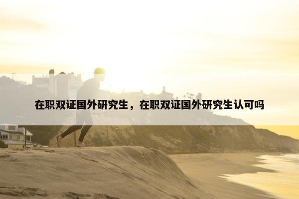 在职双证国外研究生，在职双证国外研究生认可吗