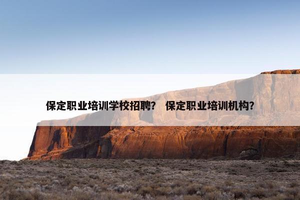 保定职业培训学校招聘？ 保定职业培训机构？