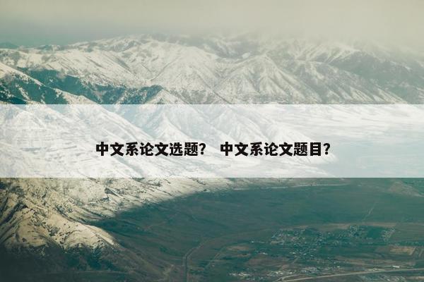 中文系论文选题？ 中文系论文题目？