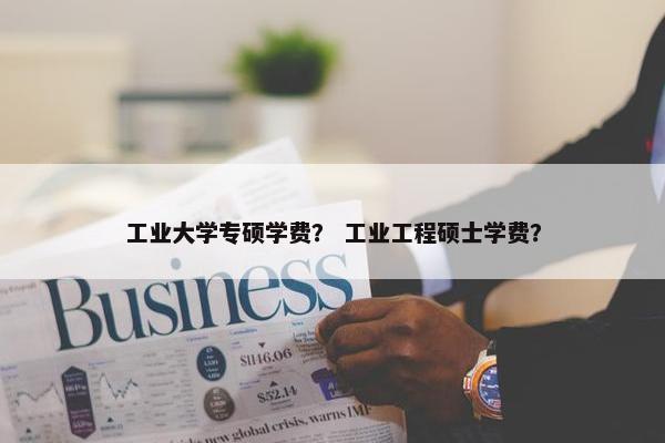 工业大学专硕学费？ 工业工程硕士学费？