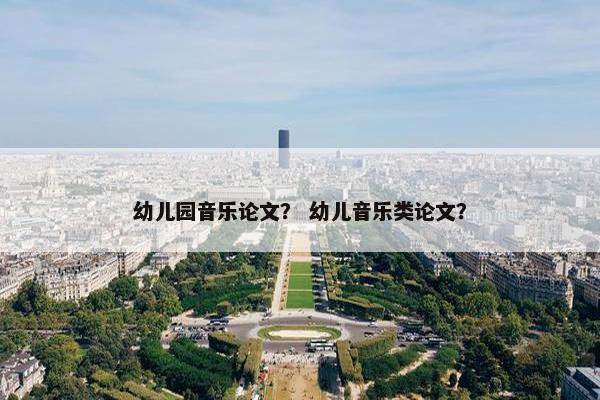 幼儿园音乐论文？ 幼儿音乐类论文？