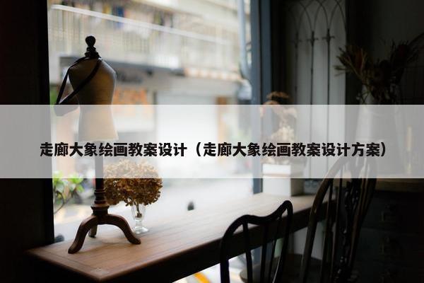 走廊大象绘画教案设计（走廊大象绘画教案设计方案）