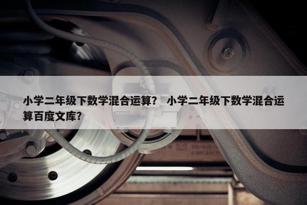 小学二年级下数学混合运算？ 小学二年级下数学混合运算百度文库？
