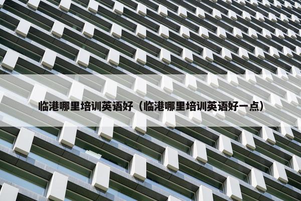 临港哪里培训英语好（临港哪里培训英语好一点）