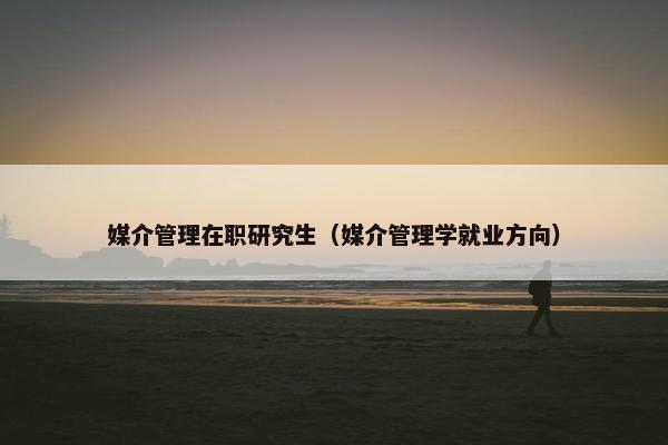媒介管理在职研究生（媒介管理学就业方向）