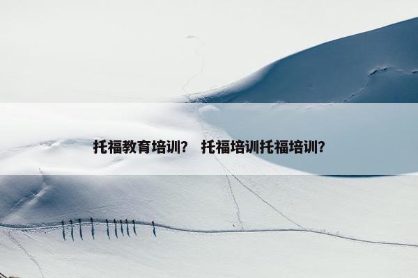 托福教育培训？ 托福培训托福培训？