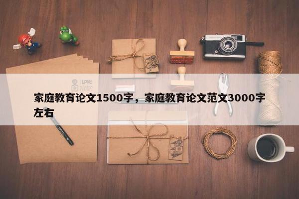 家庭教育论文1500字，家庭教育论文范文3000字左右