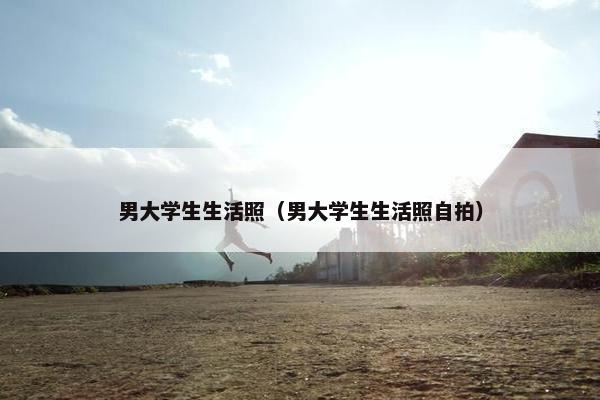 男大学生生活照（男大学生生活照自拍）