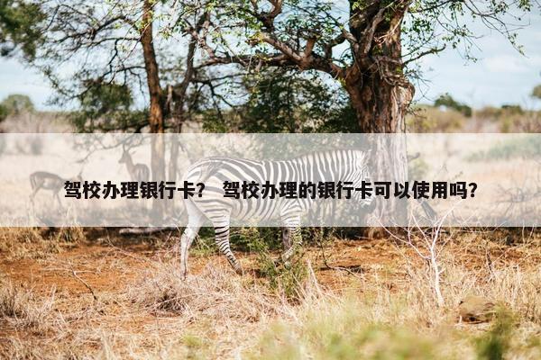驾校办理银行卡？ 驾校办理的银行卡可以使用吗？
