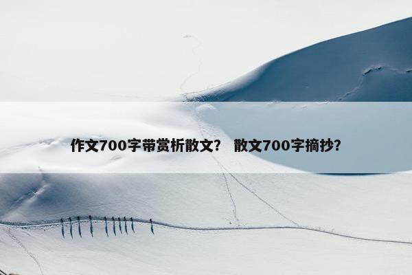作文700字带赏析散文？ 散文700字摘抄？