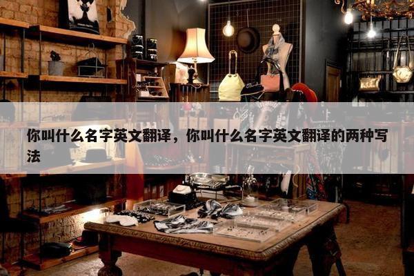 你叫什么名字英文翻译，你叫什么名字英文翻译的两种写法