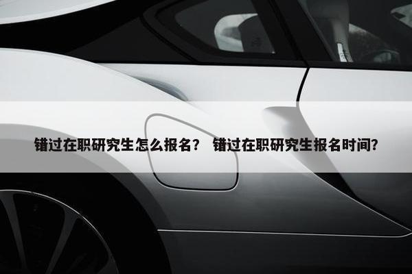 错过在职研究生怎么报名？ 错过在职研究生报名时间？
