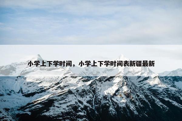 小学上下学时间，小学上下学时间表新疆最新