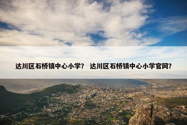 达川区石桥镇中心小学？ 达川区石桥镇中心小学官网？