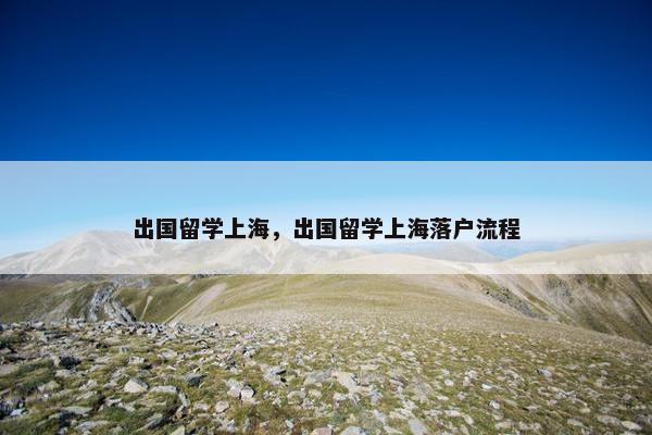 出国留学上海，出国留学上海落户流程