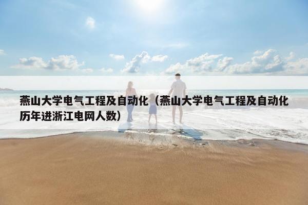 燕山大学电气工程及自动化（燕山大学电气工程及自动化历年进浙江电网人数）