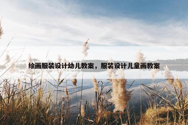 绘画服装设计幼儿教案，服装设计儿童画教案