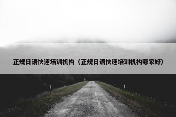 正规日语快速培训机构（正规日语快速培训机构哪家好）