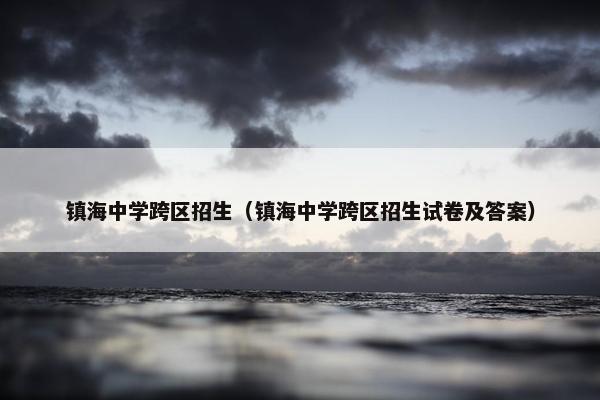 镇海中学跨区招生（镇海中学跨区招生试卷及答案）