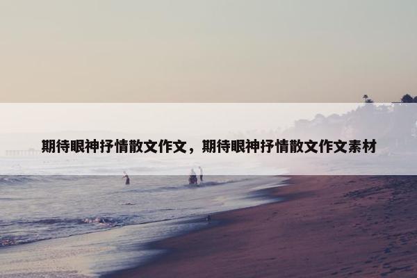 期待眼神抒情散文作文，期待眼神抒情散文作文素材