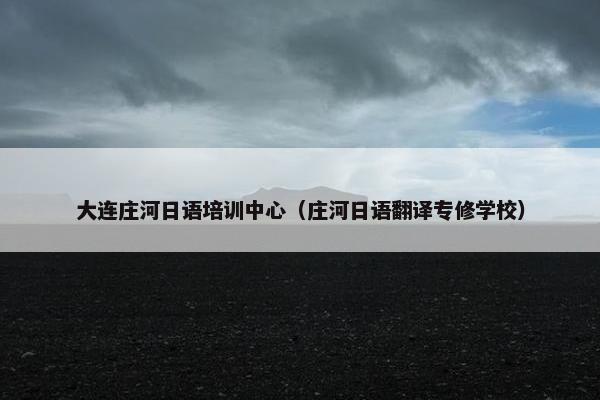 大连庄河日语培训中心（庄河日语翻译专修学校）