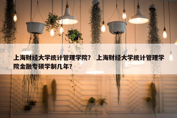上海财经大学统计管理学院？ 上海财经大学统计管理学院金融专硕学制几年？