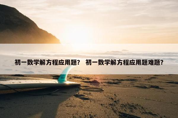 初一数学解方程应用题？ 初一数学解方程应用题难题？