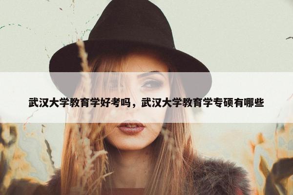 武汉大学教育学好考吗，武汉大学教育学专硕有哪些