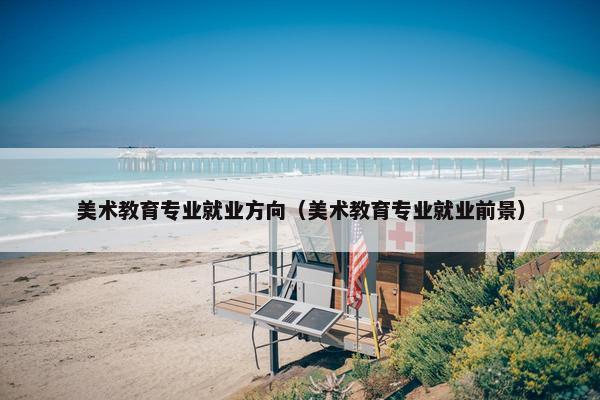美术教育专业就业方向（美术教育专业就业前景）
