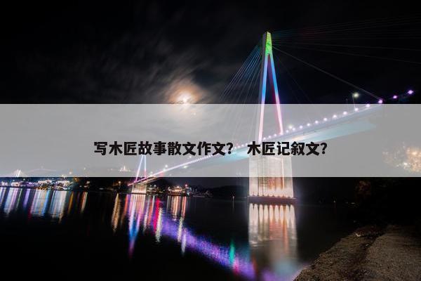 写木匠故事散文作文？ 木匠记叙文？