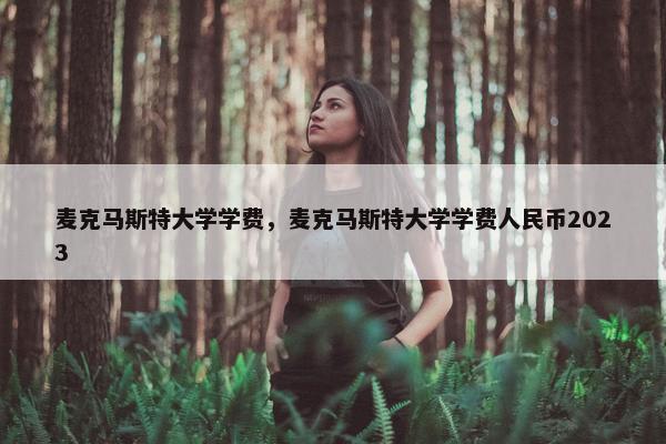 麦克马斯特大学学费，麦克马斯特大学学费人民币2023